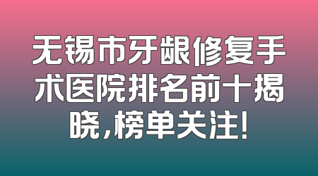 无锡市牙龈修复手术医院排名前十揭晓，榜单关注！