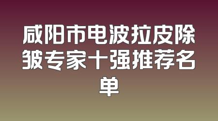 咸阳市电波拉皮除皱专家十强推荐名单