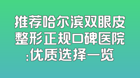推荐哈尔滨双眼皮整形正规口碑医院：优质选择一览