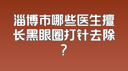 淄博市哪些医生擅长黑眼圈打针去除？