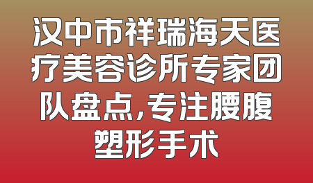 汉中市祥瑞海天医疗美容诊所专家团队盘点，专注腰腹塑形手术