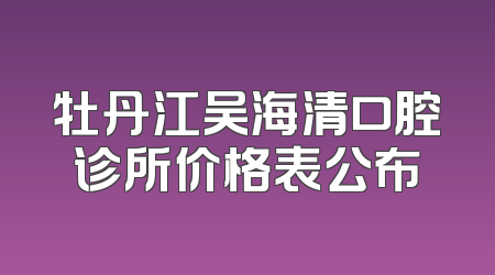牡丹江吴海清口腔诊所价格表公布