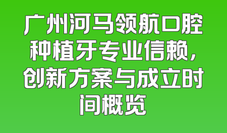 广州河马领航口腔种植牙专业信赖，创新方案与成立时间概览