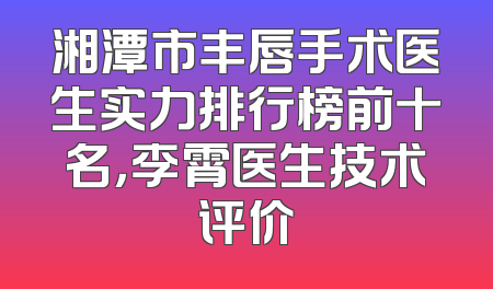 湘潭市丰唇手术医生实力排行榜前十名，李霄医生技术评价