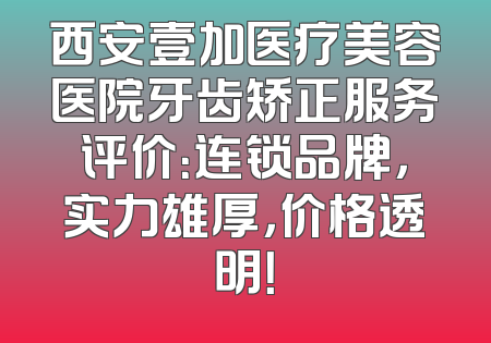 西安壹加医疗美容医院牙齿矫正服务评价：连锁品牌，实力雄厚，价格透明！
