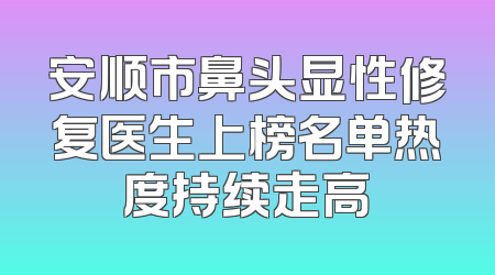 安顺市鼻头显性修复医生上榜名单热度持续走高