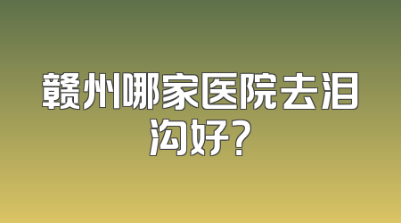 赣州哪家医院去泪沟好？