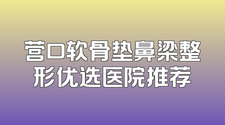 营口软骨垫鼻梁整形优选医院推荐