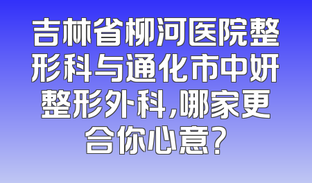 吉林省柳河医院整形科与通化市中妍整形外科，哪家更合你心意？