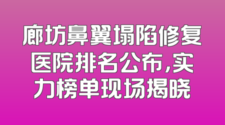 廊坊鼻翼塌陷修复医院排名公布，实力榜单现场揭晓