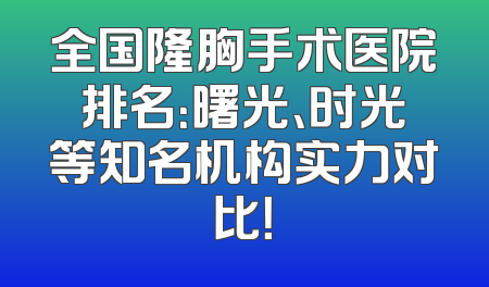全国隆胸手术医院排名：曙光、时光等知名机构实力对比！