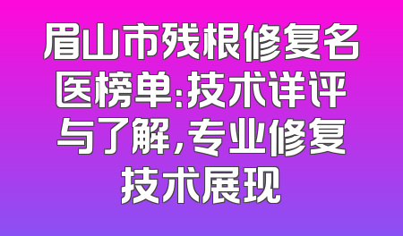 眉山市残根修复名医榜单：技术详评与了解，专业修复技术展现
