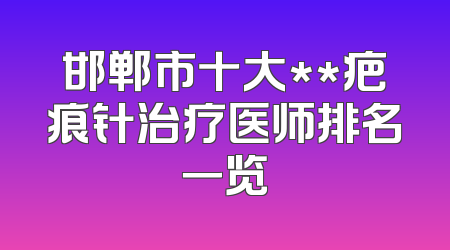 邯郸市十大**疤痕针治疗医师排名一览
