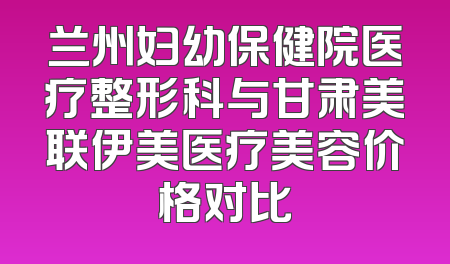 兰州妇幼保健院医疗整形科与甘肃美联伊美医疗美容价格对比