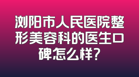 浏阳市人民医院整形美容科的医生口碑怎么样？
