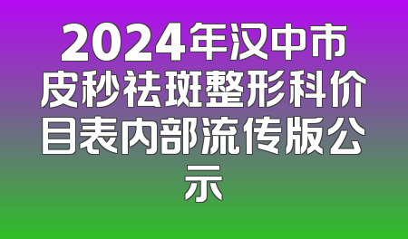 2024年汉中市皮秒祛斑整形科价目表内部流传版公示