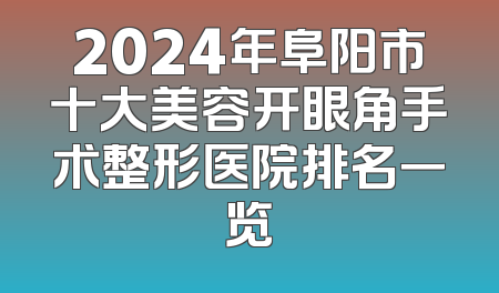 2024年阜阳市十大美容开眼角手术整形医院排名一览