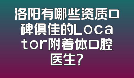洛阳有哪些资质口碑俱佳的Locator附着体口腔医生？
