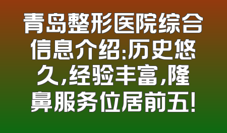 青岛整形医院综合信息介绍：历史悠久，经验丰富，隆鼻服务位居前五！