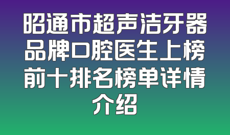 昭通市超声洁牙器品牌口腔医生上榜前十排名榜单详情介绍