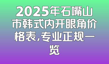 2025年石嘴山市韩式内开眼角价格表，专业正规一览