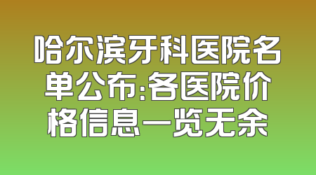 哈尔滨牙科医院名单公布：各医院价格信息一览无余