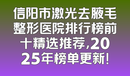 信阳市激光去腋毛整形医院排行榜前十精选推荐，2025年榜单更新！