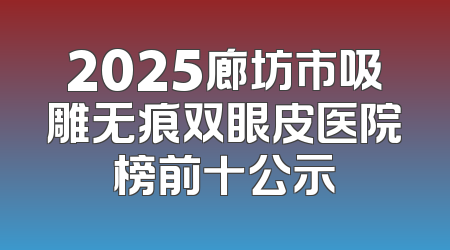 2025廊坊市吸雕无痕双眼皮医院榜前十公示