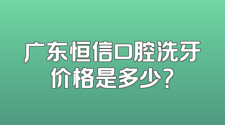 广东恒信口腔洗牙价格是多少？