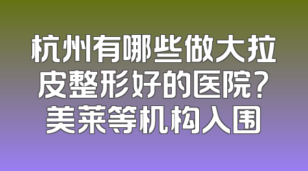 杭州有哪些做大拉皮整形好的医院？美莱等机构入围