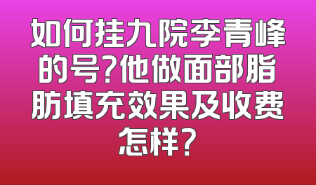 如何挂九院李青峰的号？他做面部脂肪填充效果及收费怎样？