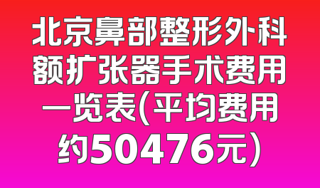 北京鼻部整形外科额扩张器手术费用一览表（平均费用约50476元）