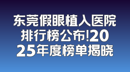 东莞假眼植入医院排行榜公布！2025年度榜单揭晓