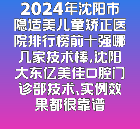 2024年沈阳市隐适美儿童矫正医院排行榜前十强哪几家技术棒，沈阳大东亿美佳口腔门诊部技术、实例效果都很靠谱
