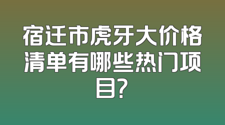 宿迁市虎牙大价格清单有哪些热门项目？