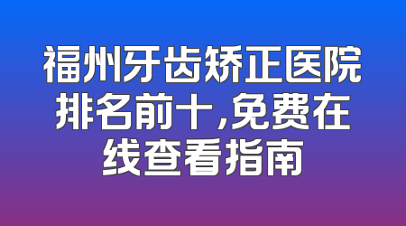 福州牙齿矫正医院排名前十，免费在线查看指南