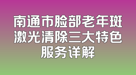 南通市脸部老年斑激光清除三大特色服务详解