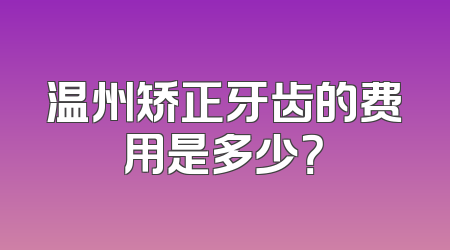 温州矫正牙齿的费用是多少？