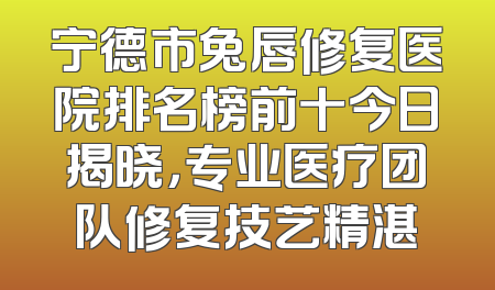 宁德市兔唇修复医院排名榜前十今日揭晓，专业医疗团队修复技艺精湛