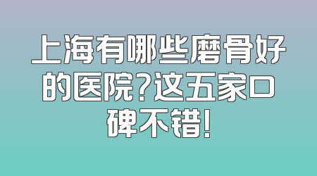 上海有哪些磨骨好的医院？这五家口碑不错！