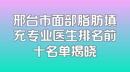 邢台市面部脂肪填充专业医生排名前十名单揭晓