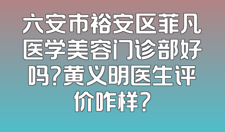 六安市裕安区菲凡医学美容门诊部好吗？黄义明医生评价咋样？