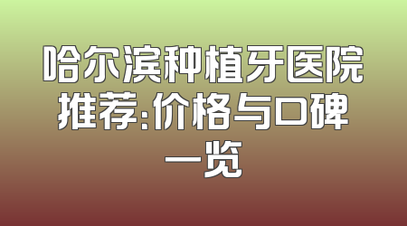 哈尔滨种植牙医院推荐：价格与口碑一览