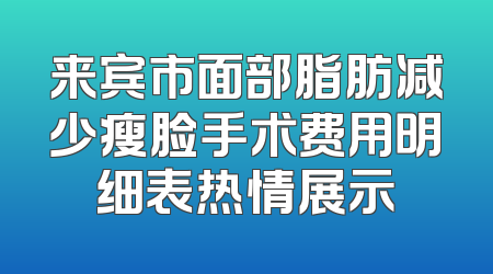 来宾市面部脂肪减少瘦脸手术费用明细表热情展示