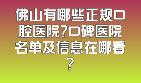 佛山有哪些正规口腔医院？口碑医院名单及信息在哪看？