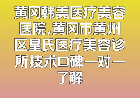 黄冈韩美医疗美容医院，黄冈市黄州区皇氏医疗美容诊所技术口碑一对一了解