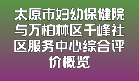 太原市妇幼保健院与万柏林区千峰社区服务中心综合评价概览