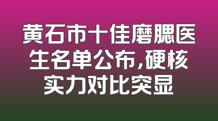 黄石市十佳磨腮医生名单公布，硬核实力对比突显