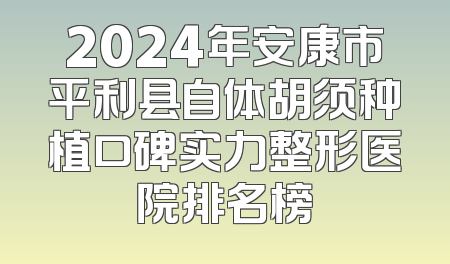 2024年安康市平利县自体胡须种植口碑实力整形医院排名榜