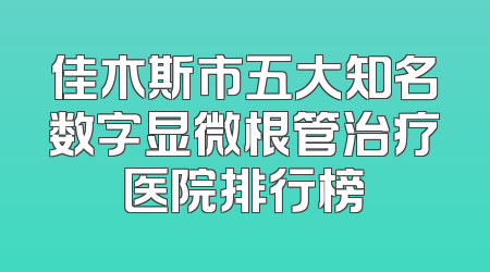 佳木斯市五大知名数字显微根管治疗医院排行榜